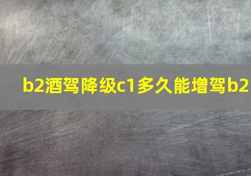 b2酒驾降级c1多久能增驾b2