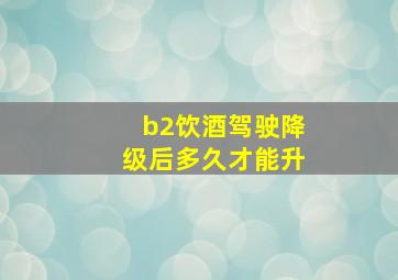 b2饮酒驾驶降级后多久才能升