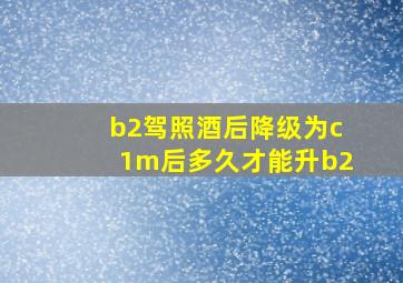 b2驾照酒后降级为c1m后多久才能升b2