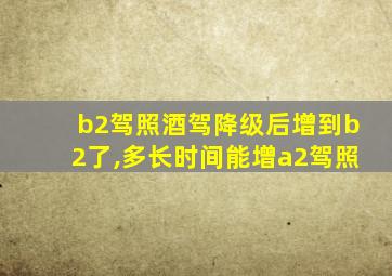 b2驾照酒驾降级后增到b2了,多长时间能增a2驾照