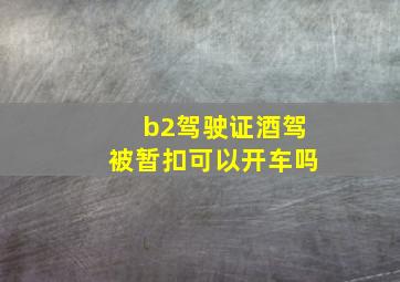 b2驾驶证酒驾被暂扣可以开车吗