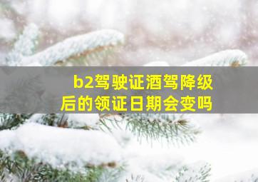 b2驾驶证酒驾降级后的领证日期会变吗