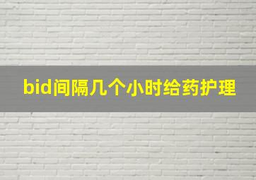 bid间隔几个小时给药护理