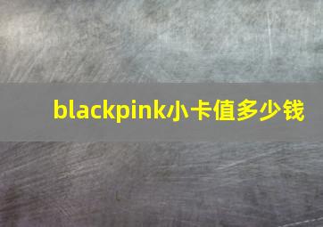 blackpink小卡值多少钱