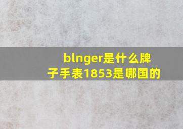 blnger是什么牌子手表1853是哪国的