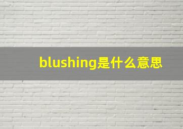 blushing是什么意思