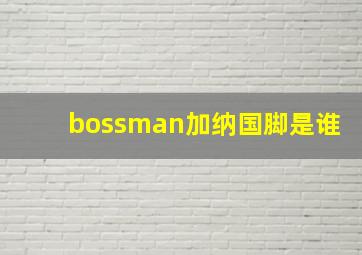 bossman加纳国脚是谁