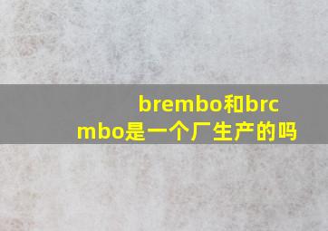 brembo和brcmbo是一个厂生产的吗