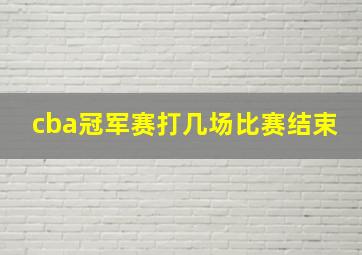 cba冠军赛打几场比赛结束