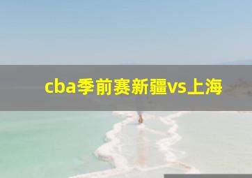 cba季前赛新疆vs上海