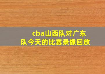 cba山西队对广东队今天的比赛录像回放