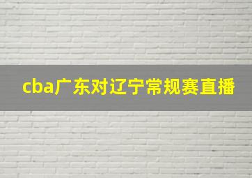 cba广东对辽宁常规赛直播