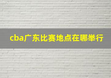 cba广东比赛地点在哪举行