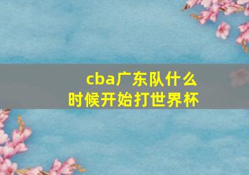 cba广东队什么时候开始打世界杯