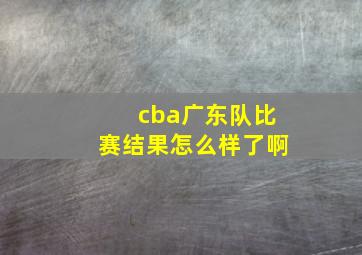 cba广东队比赛结果怎么样了啊