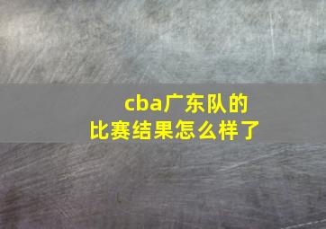 cba广东队的比赛结果怎么样了