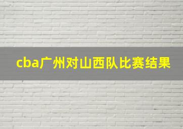 cba广州对山西队比赛结果