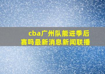 cba广州队能进季后赛吗最新消息新闻联播