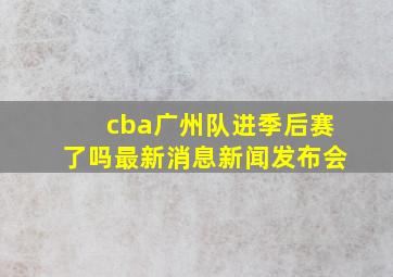 cba广州队进季后赛了吗最新消息新闻发布会