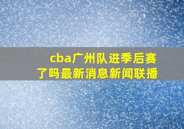 cba广州队进季后赛了吗最新消息新闻联播