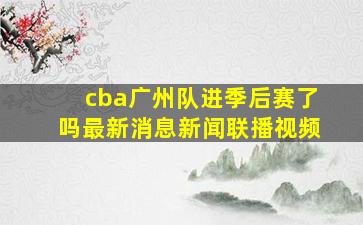 cba广州队进季后赛了吗最新消息新闻联播视频