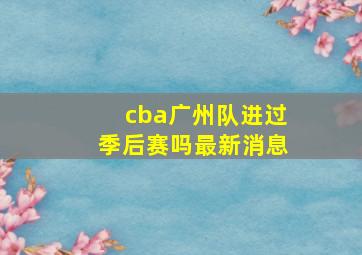 cba广州队进过季后赛吗最新消息