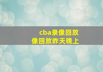 cba录像回放像回放昨天晚上