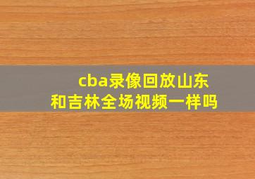 cba录像回放山东和吉林全场视频一样吗