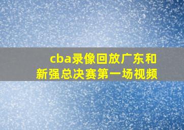 cba录像回放广东和新强总决赛第一场视频