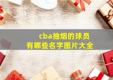 cba抽烟的球员有哪些名字图片大全