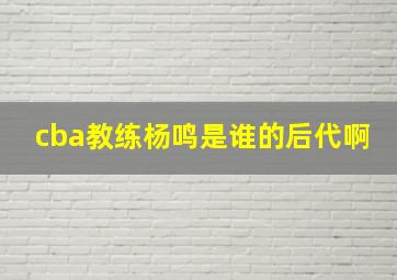 cba教练杨鸣是谁的后代啊