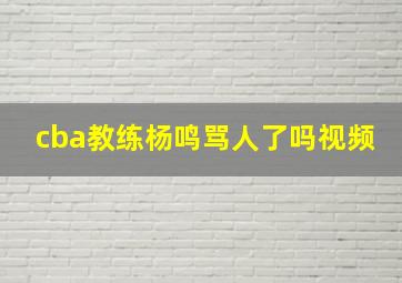 cba教练杨鸣骂人了吗视频