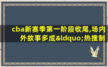 cba新赛季第一阶段收尾,场内外故事多成“热搜制造机”