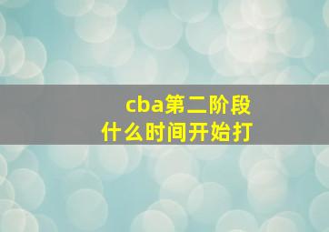 cba第二阶段什么时间开始打