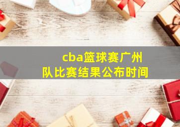 cba篮球赛广州队比赛结果公布时间