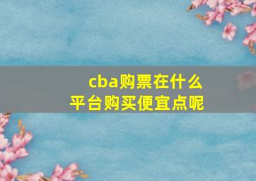 cba购票在什么平台购买便宜点呢