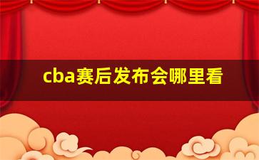 cba赛后发布会哪里看