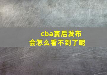 cba赛后发布会怎么看不到了呢