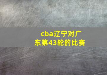 cba辽宁对广东第43轮的比赛