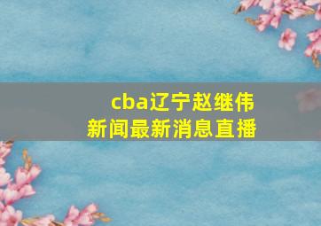 cba辽宁赵继伟新闻最新消息直播