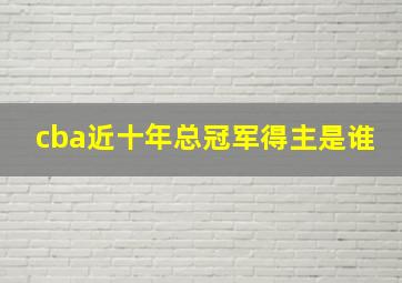 cba近十年总冠军得主是谁