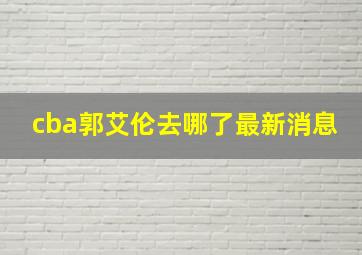 cba郭艾伦去哪了最新消息