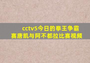 cctv5今日的拳王争霸赛唐凯与阿不都拉比赛视频