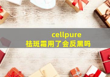 cellpure祛斑霜用了会反黑吗