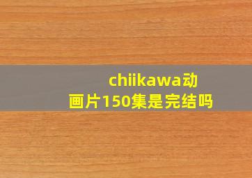 chiikawa动画片150集是完结吗