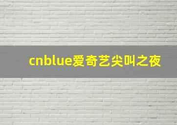 cnblue爱奇艺尖叫之夜