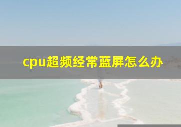 cpu超频经常蓝屏怎么办