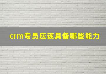 crm专员应该具备哪些能力