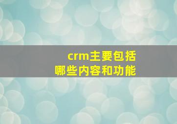 crm主要包括哪些内容和功能