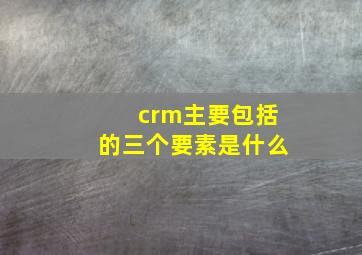 crm主要包括的三个要素是什么